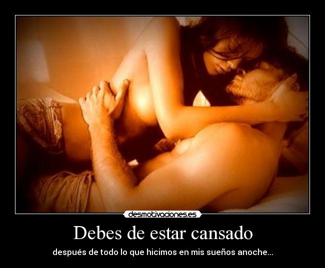 Debes de estar cansado - después de todo lo que hicimos en mis sueños anoche...