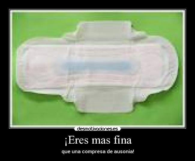 ¡Eres mas fina - que una compresa de ausonia!
