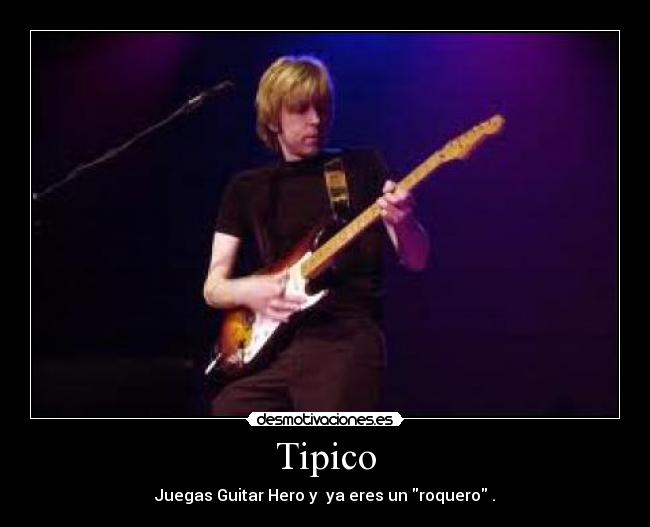 Tipico - Juegas Guitar Hero y ya eres un roquero .