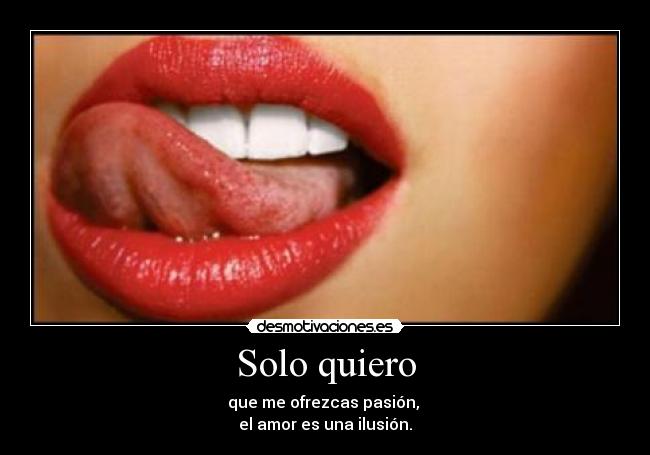 Solo quiero - que me ofrezcas pasión,
el amor es una ilusión.