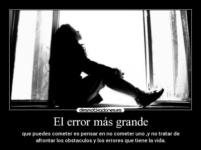 El error más grande - que puedes cometer es pensar en no cometer uno ,y no tratar de
afrontar los obstaculos y los errores que tiene la vida.