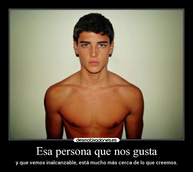 Esa persona que nos gusta - y que vemos inalcanzable, está mucho más cerca de lo que creemos.