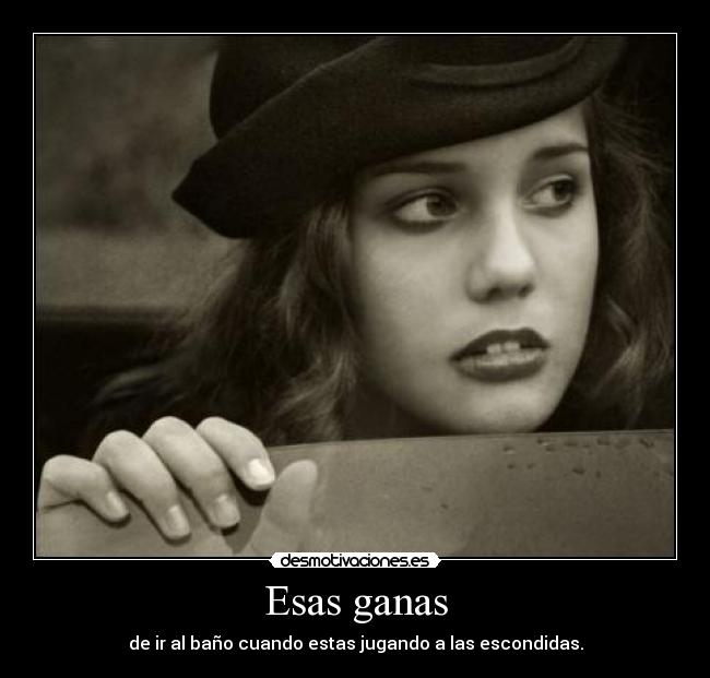 Esas ganas - de ir al baño cuando estas jugando a las escondidas.