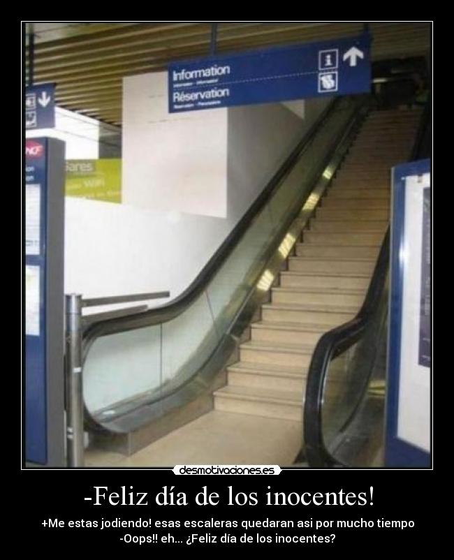 -Feliz día de los inocentes! - +Me estas jodiendo! esas escaleras quedaran asi por mucho tiempo
-Oops!! eh... ¿Feliz día de los inocentes?