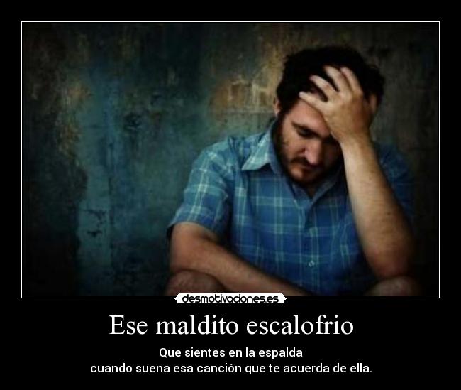 Ese maldito escalofrio - Que sientes en la espalda
cuando suena esa canción que te acuerda de ella.