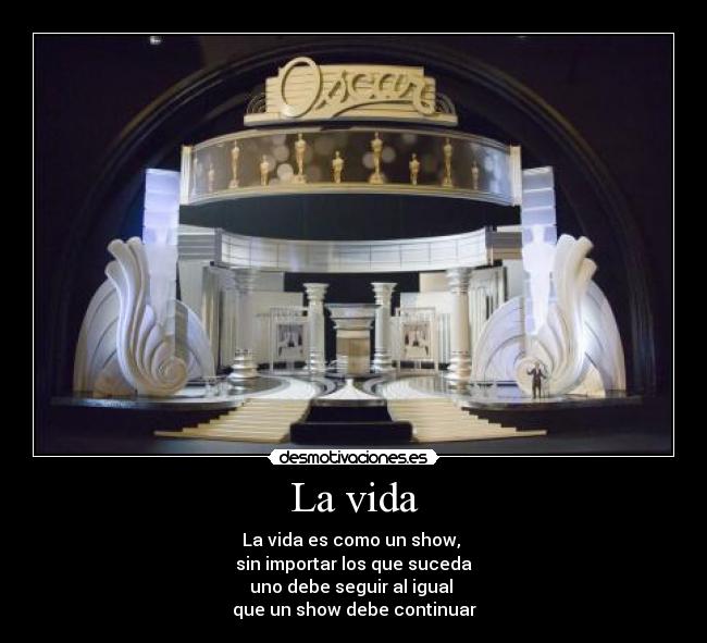 La vida - La vida es como un show, 
sin importar los que suceda
uno debe seguir al igual 
que un show debe continuar