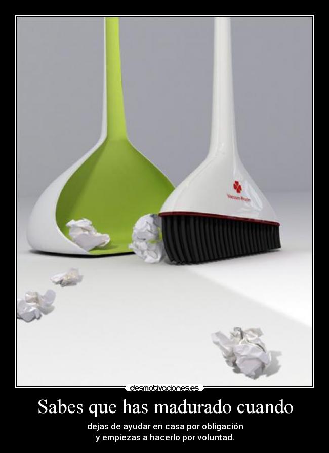 Sabes que has madurado cuando - dejas de ayudar en casa por obligación
y empiezas a hacerlo por voluntad.