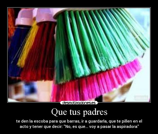Que tus padres - te den la escoba para que barras, ir a guardarla, que te pillen en el
acto y tener que decir: No, es que... voy a pasar la aspiradora