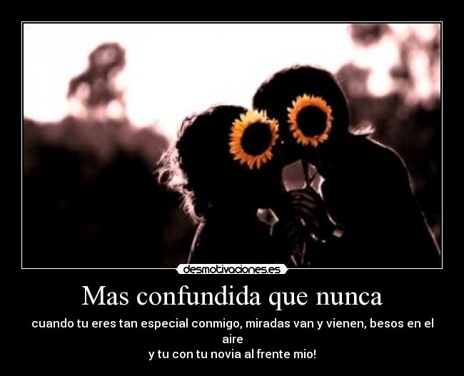 Mas confundida que nunca - cuando tu eres tan especial conmigo, miradas van y vienen, besos en el aire
y tu con tu novia al frente mio!