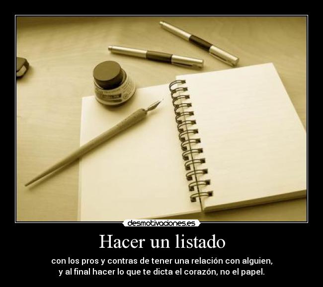 Hacer un listado - con los pros y contras de tener una relación con alguien,
y al final hacer lo que te dicta el corazón, no el papel.