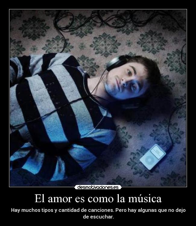 El amor es como la música - Hay muchos tipos y cantidad de canciones. Pero hay algunas que no dejo
de escuchar.