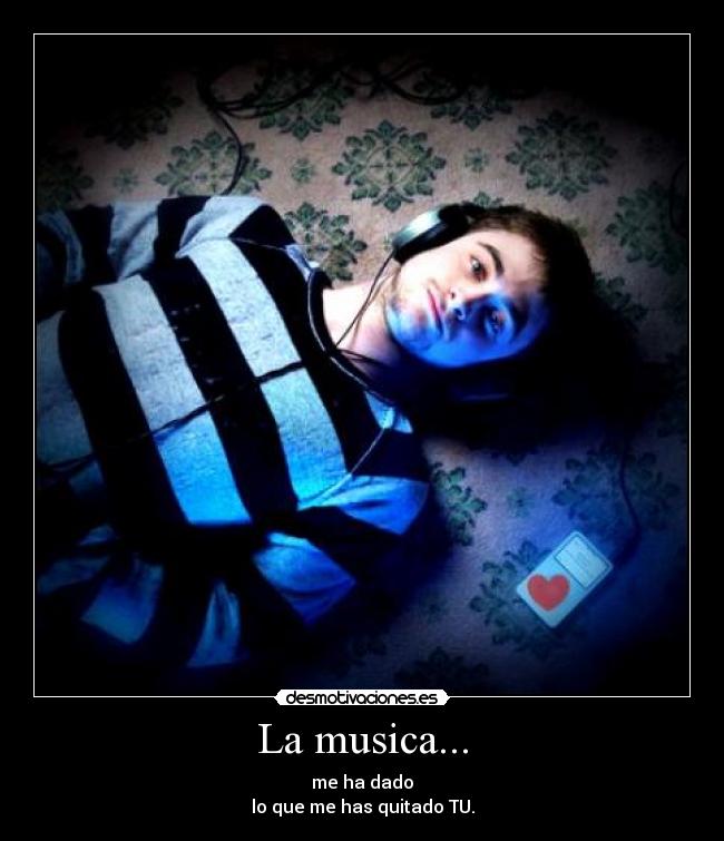 La musica... - me ha dado
lo que me has quitado TU.
