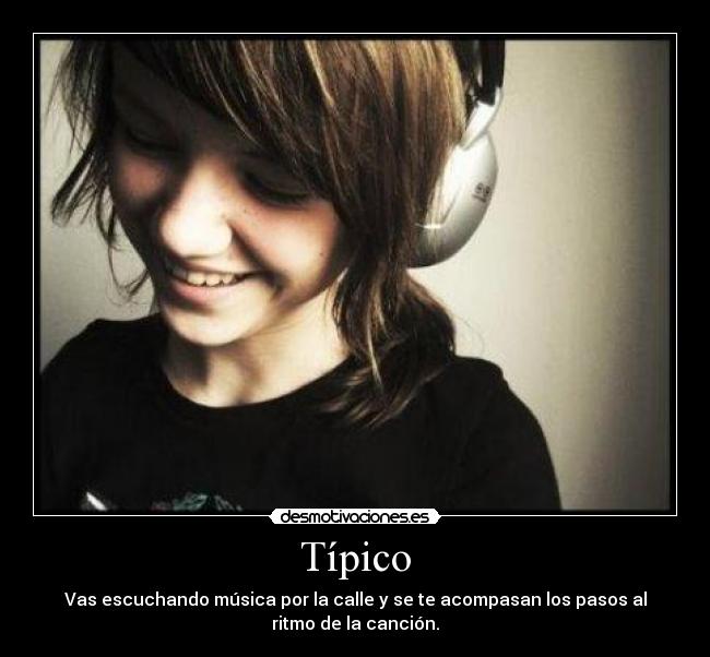 Típico - Vas escuchando música por la calle y se te acompasan los pasos al
ritmo de la canción.