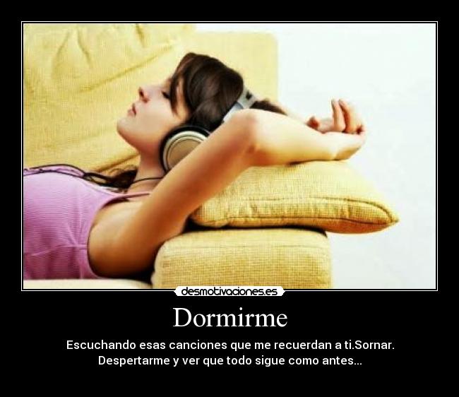 Dormirme - Escuchando esas canciones que me recuerdan a ti.Sornar.
Despertarme y ver que todo sigue como antes...
♥