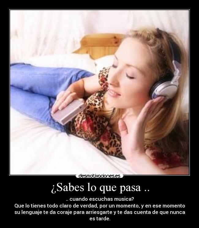 ¿Sabes lo que pasa .. - .. cuando escuchas musica?
Que lo tienes todo claro de verdad, por un momento, y en ese momento
su lenguaje te da coraje para arriesgarte y te das cuenta de que nunca
es tarde.