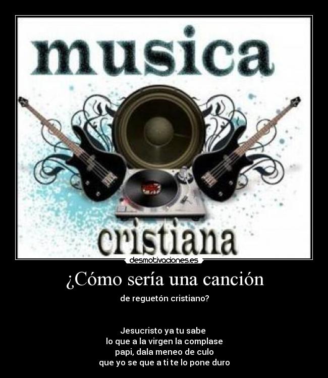 ¿Cómo sería una canción - de reguetón cristiano?


Jesucristo ya tu sabe 
lo que a la virgen la complase
papi, dala meneo de culo
que yo se que a ti te lo pone duro
