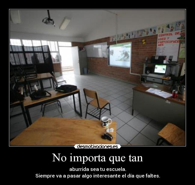 No importa que tan - aburrida sea tu escuela.
Siempre va a pasar algo interesante el día que faltes.