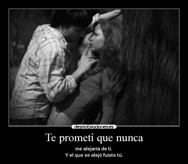 Te prometí que nunca - me alejaría de ti. 
Y el que se alejó fuiste tú.