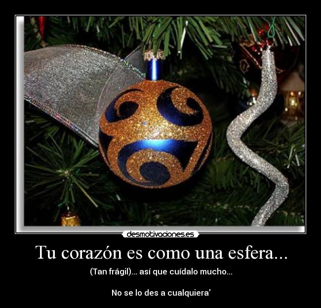 Tu corazón es como una esfera... - (Tan frágil)... así que cuídalo mucho...
No se lo des a cualquiera