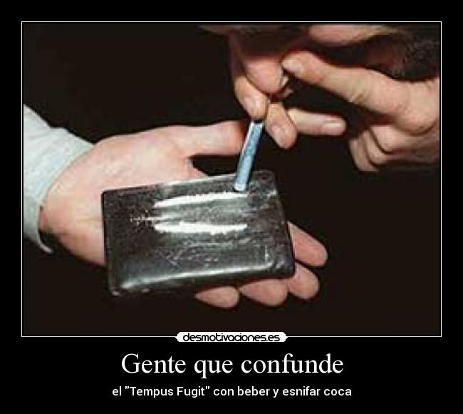 Gente que confunde - el Tempus Fugit con beber y esnifar coca