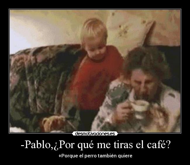 -Pablo,¿Por qué me tiras el café? - +Porque el perro también quiere