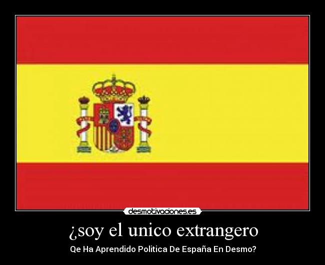 ¿soy el unico extrangero - Qe Ha Aprendido Politica De España En Desmo?