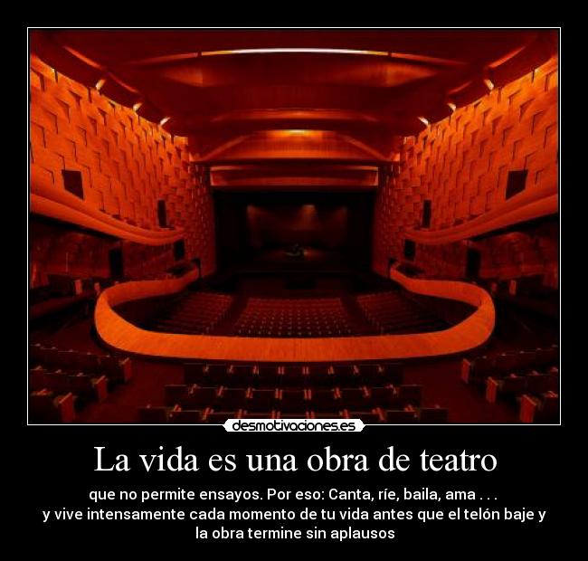 La vida es una obra de teatro - que no permite ensayos. Por eso: Canta, ríe, baila, ama . . .
y vive intensamente cada momento de tu vida antes que el telón baje y
la obra termine sin aplausos