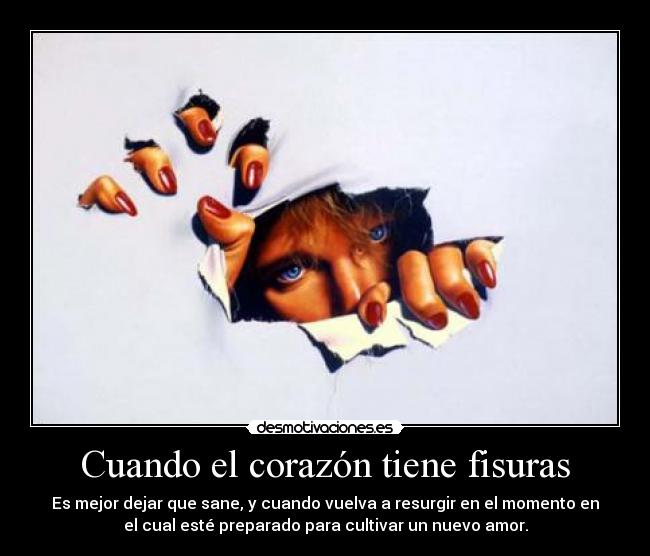 Cuando el corazón tiene fisuras - Es mejor dejar que sane, y cuando vuelva a resurgir en el momento en
el cual esté preparado para cultivar un nuevo amor.