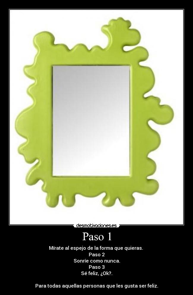 Paso 1 - Mírate al espejo de la forma que quieras. 
Paso 2
Sonríe como nunca.
Paso 3
Sé feliz, ¿Ok?.

Para todas aquellas personas que les gusta ser feliz.