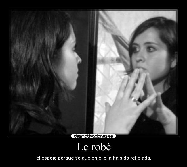 Le robé - el espejo porque se que en él ella ha sido reflejada.