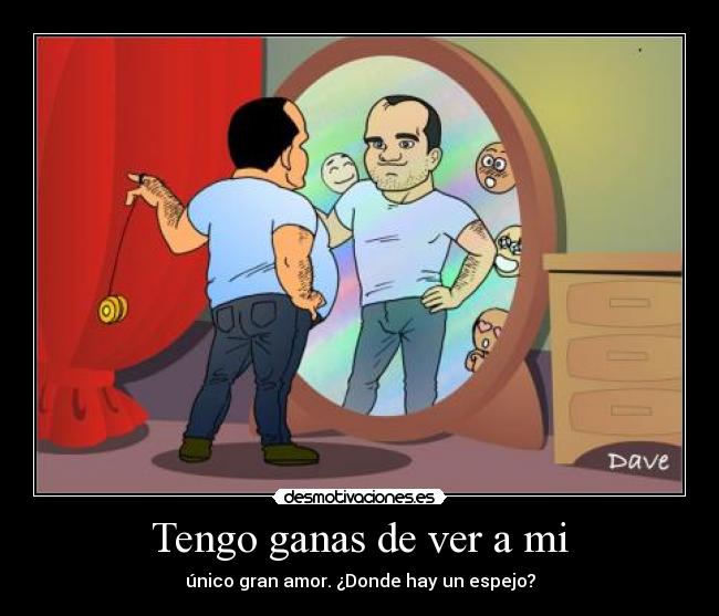 Tengo ganas de ver a mi - único gran amor. ¿Donde hay un espejo?