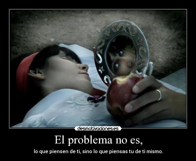 El problema no es, - lo que piensen de ti, sino lo que piensas tu de ti mismo.