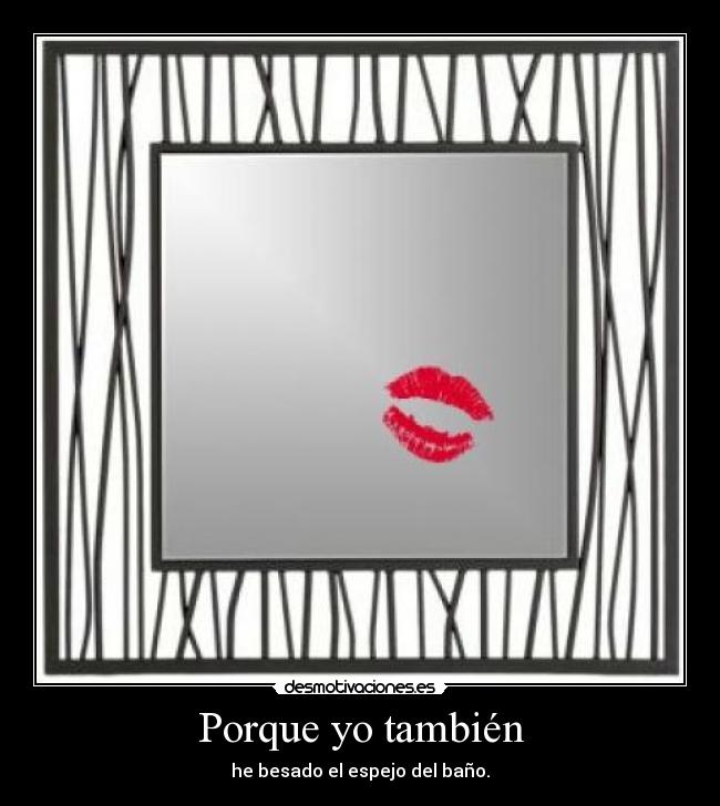 Porque yo también - he besado el espejo del baño.