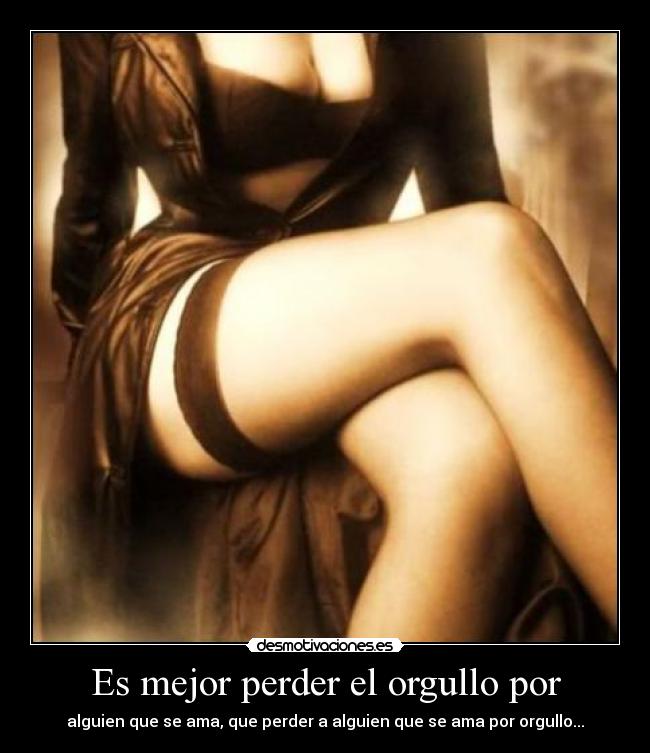 Es mejor perder el orgullo por - alguien que se ama, que perder a alguien que se ama por orgullo...