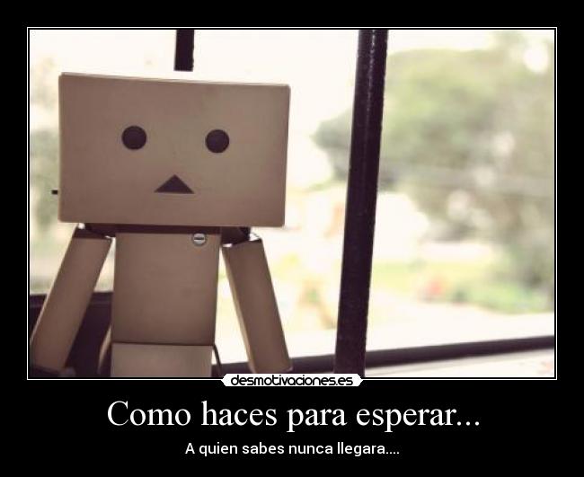 Como haces para esperar... - A quien sabes nunca llegara....