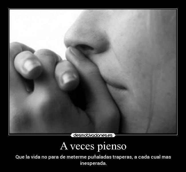 A veces pienso - Que la vida no para de meterme puñaladas traperas, a cada cual mas inesperada.