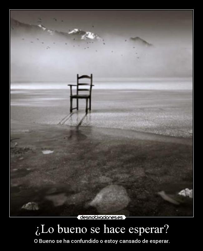 ¿Lo bueno se hace esperar? - O Bueno se ha confundido o estoy cansado de esperar.