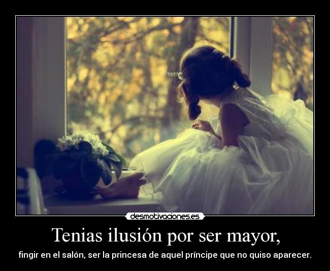 Tenias ilusión por ser mayor, - fingir en el salón, ser la princesa de aquel príncipe que no quiso aparecer.