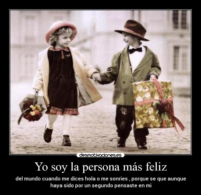 Yo soy la persona más feliz - del mundo cuando me dices hola o me sonries , porque se que aunque
haya sido por un segundo pensaste en mi