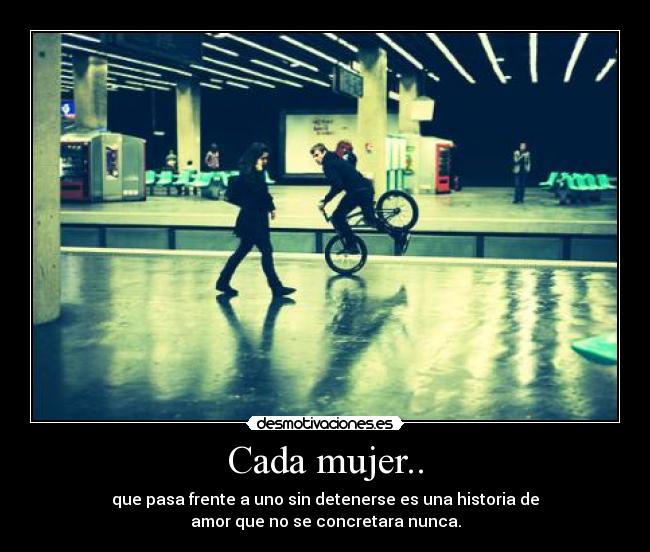 Cada mujer.. - que pasa frente a uno sin detenerse es una historia de
amor que no se concretara nunca.