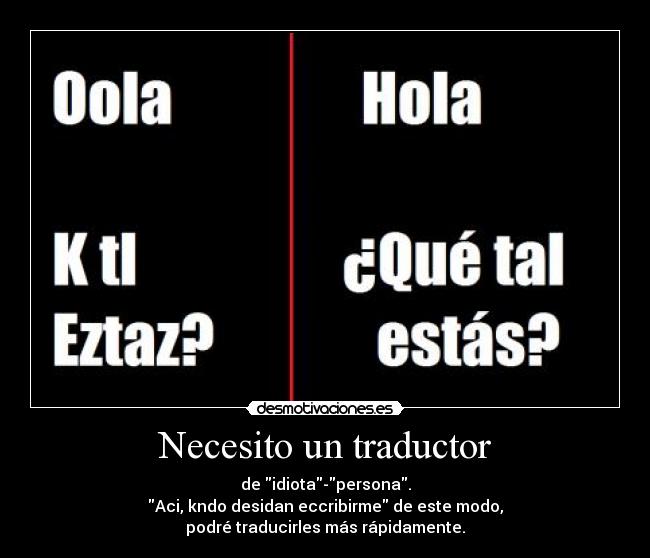 Necesito un traductor - de idiota-persona.
Aci, kndo desidan eccribirme de este modo,
podré traducirles más rápidamente.