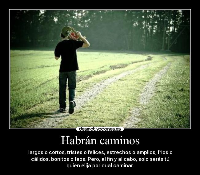 Habrán caminos - largos o cortos, tristes o felices, estrechos o amplios, frios o
cálidos, bonitos o feos. Pero, al fin y al cabo, solo serás tú
quien elija por cual caminar.