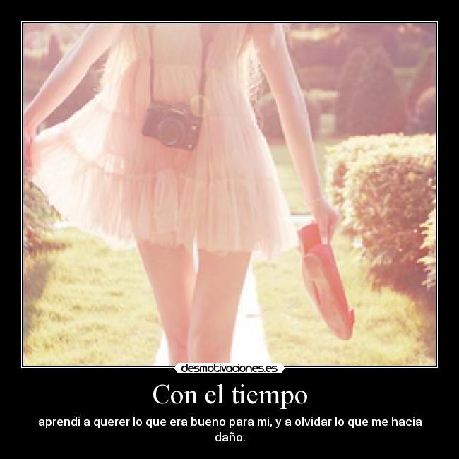 Con el tiempo - aprendi a querer lo que era bueno para mi, y a olvidar lo que me hacia daño.