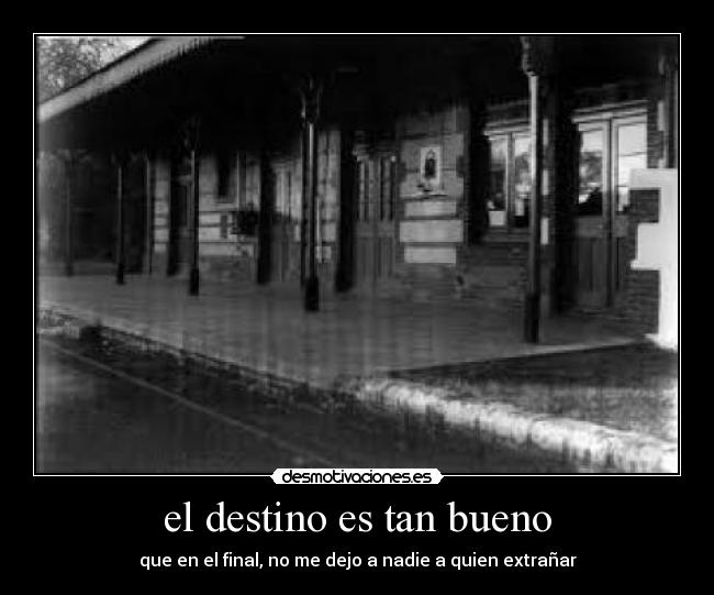 el destino es tan bueno - que en el final, no me dejo a nadie a quien extrañar