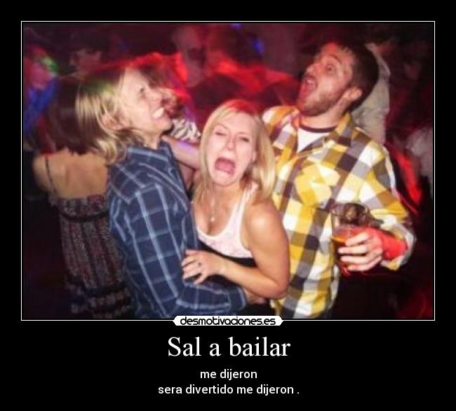Sal a bailar - me dijeron
sera divertido me dijeron .