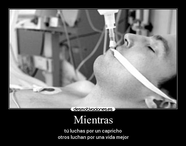 Mientras - tú luchas por un capricho
otros luchan por una vida mejor