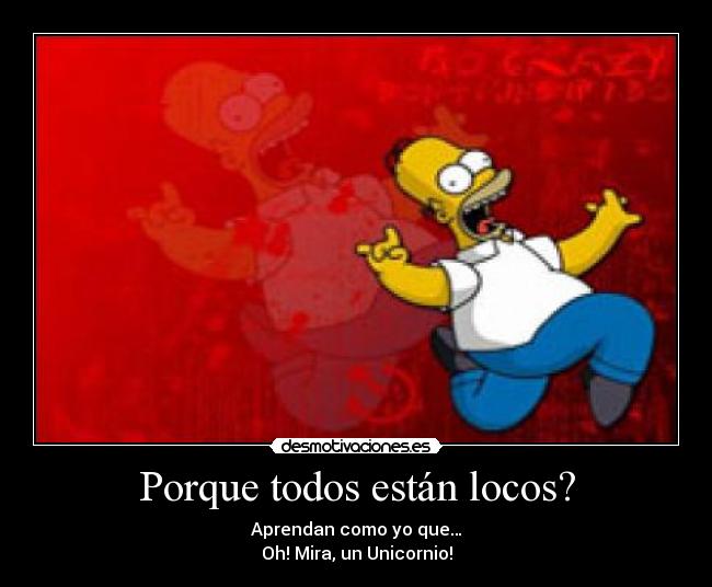 Porque todos están locos? - Aprendan como yo que…
Oh! Mira, un Unicornio!