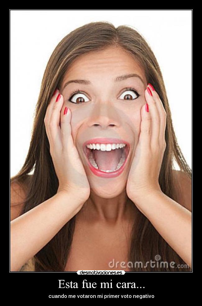 Esta fue mi cara... - cuando me votaron mi primer voto negativo