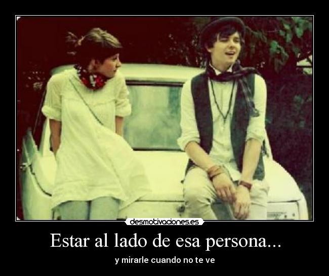 Estar al lado de esa persona... -