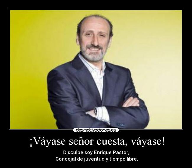 ¡Váyase señor cuesta, váyase! - Disculpe soy Enrique Pastor,
 Concejal de juventud y tiempo libre.